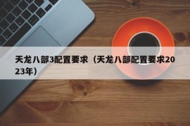 天龙八部3配置要求（天龙八部配置要求2023年）