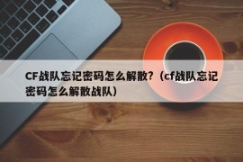 CF战队忘记密码怎么解散?（cf战队忘记密码怎么解散战队）