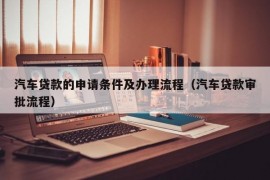 汽车贷款的申请条件及办理流程（汽车贷款审批流程）