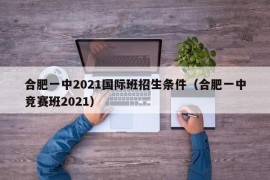 合肥一中2021国际班招生条件（合肥一中竞赛班2021）