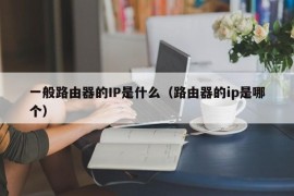 一般路由器的IP是什么（路由器的ip是哪个）