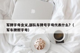 军牌字母含义,部队车牌号字母代表什么?（军车牌照字母）