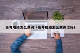 高考成绩怎么查询（高考成绩怎么查询流程）