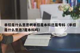 单招是什么意思啊单招是本科还是专科（单招是什么意思?是本科吗）