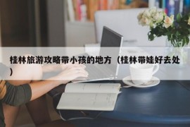 桂林旅游攻略带小孩的地方（桂林带娃好去处）