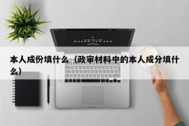 本人成份填什么（政审材料中的本人成分填什么）