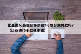 比亚迪fo最低配多少钱?可以分期付款吗?（比亚迪f0全款多少钱）