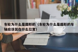 车轮为什么是圆形的（车轮为什么是圆形的车轴应该装在什么位置）