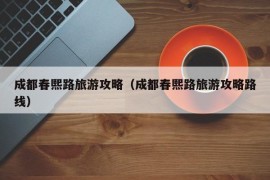 成都春熙路旅游攻略（成都春熙路旅游攻略路线）