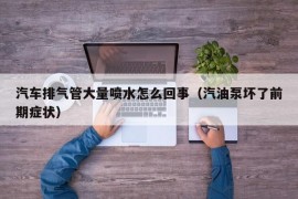 汽车排气管大量喷水怎么回事（汽油泵坏了前期症状）