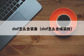 dnf怎么合装备（dnf怎么合成装扮）