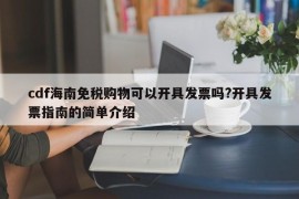 cdf海南免税购物可以开具发票吗?开具发票指南的简单介绍