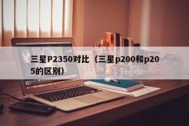 三星P2350对比（三星p200和p205的区别）