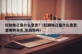 红颜知己是什么意思?（红颜知己是什么意思是哪种关系,包括性吗）