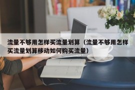 流量不够用怎样买流量划算（流量不够用怎样买流量划算移动如何购买流量）