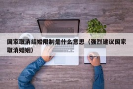 国家取消结婚限制是什么意思（强烈建议国家取消婚姻）