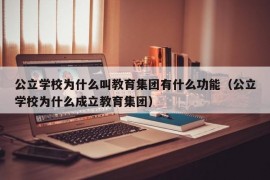 公立学校为什么叫教育集团有什么功能（公立学校为什么成立教育集团）