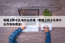 笔帽上的小孔有什么作用（笔帽上的小孔有什么作用和用途）