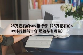 25万左右的suv排行榜（25万左右的suv排行榜前十名 燃油车有哪些）