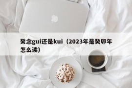 癸念gui还是kui（2023年是癸卯年怎么读）