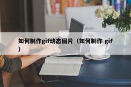 如何制作gif动态图片（如何制作 gif）