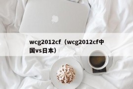 wcg2012cf（wcg2012cf中国vs日本）