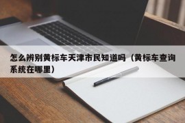 怎么辨别黄标车天津市民知道吗（黄标车查询系统在哪里）