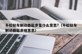 不松驻车制动器起步是什么意思?（不松驻车制动器起步啥意思）