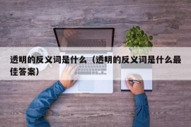 透明的反义词是什么（透明的反义词是什么最佳答案）