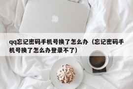 qq忘记密码手机号换了怎么办（忘记密码手机号换了怎么办登录不了）