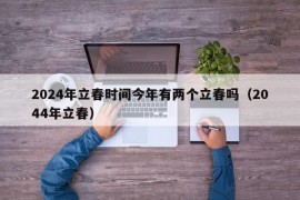 2024年立春时间今年有两个立春吗（2044年立春）