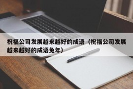 祝福公司发展越来越好的成语（祝福公司发展越来越好的成语兔年）