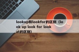 lookup和lookfor的区别（look up look for look at的区别）