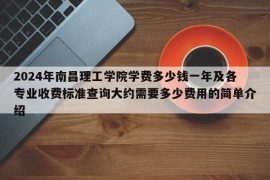 2024年南昌理工学院学费多少钱一年及各专业收费标准查询大约需要多少费用的简单介绍