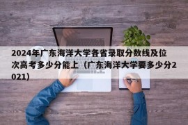 2024年广东海洋大学各省录取分数线及位次高考多少分能上（广东海洋大学要多少分2021）