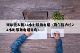 海尔洗衣机24小时服务电话（海尔洗衣机24小时服务电话青岛）