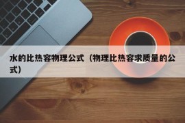 水的比热容物理公式（物理比热容求质量的公式）