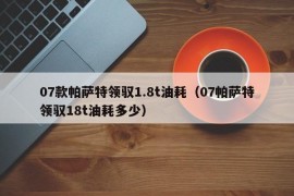 07款帕萨特领驭1.8t油耗（07帕萨特领驭18t油耗多少）