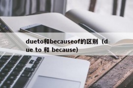 dueto和becauseof的区别（due to 和 because）