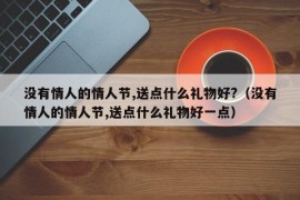 没有情人的情人节,送点什么礼物好?（没有情人的情人节,送点什么礼物好一点）