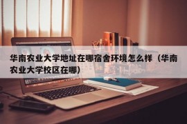 华南农业大学地址在哪宿舍环境怎么样（华南农业大学校区在哪）