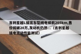 吉利星越L插混车型纯电续航205km,售价将破20万,发动机仍然...（吉利星越插电混动性能测试）