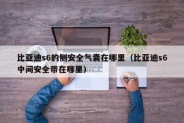 比亚迪s6的侧安全气囊在哪里（比亚迪s6中间安全带在哪里）