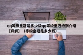 qq等级皇冠是多少级qq等级皇冠级别介绍【详解】（等级皇冠是多少钱）