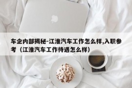 车企内部揭秘-江淮汽车工作怎么样,入职参考（江淮汽车工作待遇怎么样）