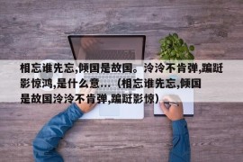 相忘谁先忘,倾国是故国。泠泠不肯弹,蹁跹影惊鸿,是什么意...（相忘谁先忘,倾国是故国泠泠不肯弹,蹁跹影惊）