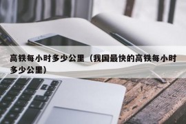 高铁每小时多少公里（我国最快的高铁每小时多少公里）