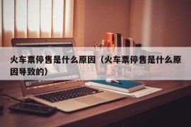 火车票停售是什么原因（火车票停售是什么原因导致的）