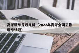 高考理综是哪几科（2022年高考全国乙卷理综试题）