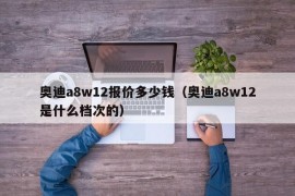 奥迪a8w12报价多少钱（奥迪a8w12是什么档次的）